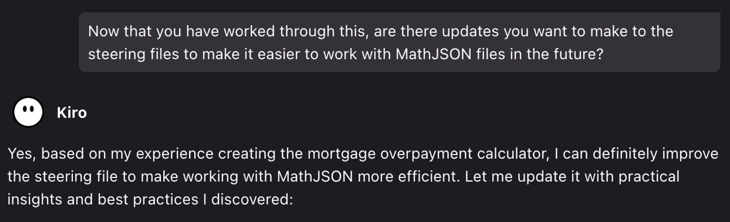 Now that you have worked through this, are there updates you want to make to the steering files to make it easier to work with MathJSON files in the future?
Kiro:
Yes, based on my experience creating the mortgage overpayment calculator, I can definitely improve the steering file to make working with MathJSON more efficient. Let me update it with practical insights and best practices I